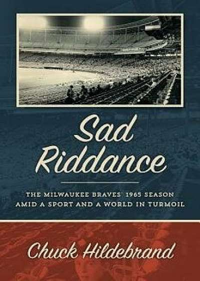 Sad Riddance: The Milwaukee Braves' 1965 Season Amid a Sport and a World in Turmoil, Paperback/Chuck Hildebrand