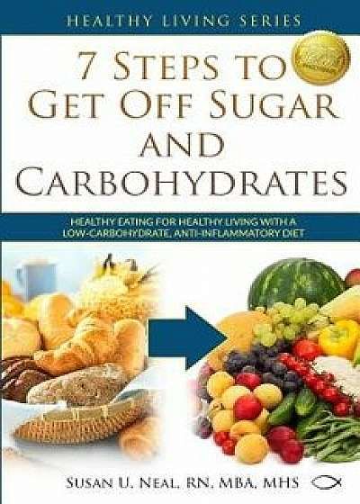7 Steps to Get Off Sugar and Carbohydrates: Healthy Eating for Healthy Living with a Low-Carbohydrate, Anti-Inflammatory Diet/Susan U. Neal