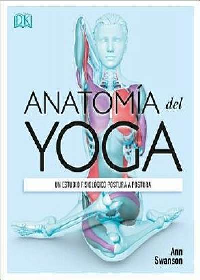 Anatomía del Yoga (Science of Yoga): Un Estudio Fisiológico Postura a Postura, Paperback/Ann Swanson