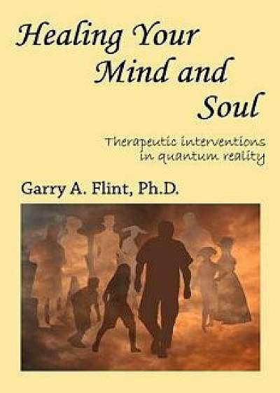 Healing Your Mind and Soul: Therapeutic Interventions in Quantum Reality, Paperback/Garry a. Flint
