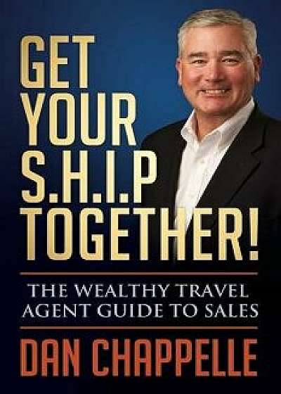 Get Your S.H.I.P. Together!: The Wealthy Travel Agent Guide to Sales, Paperback/Dan Chappelle