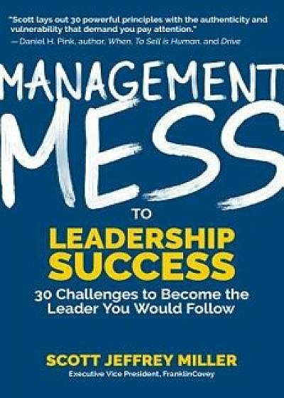 Management Mess to Leadership Success: 30 Challenges to Become the Leader You Would Follow, Hardcover/Scott Jeffrey Miller