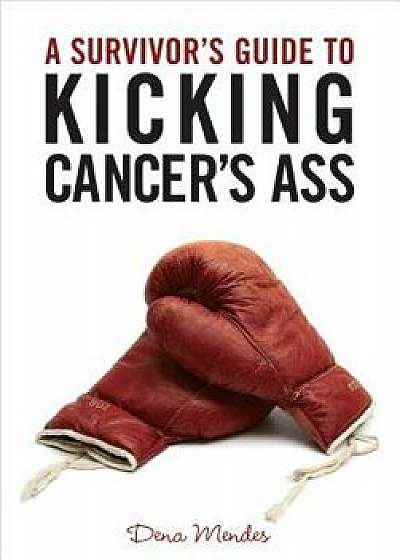 A Survivor's Guide to Kicking Cancer's Ass, Paperback/Dena Mendes