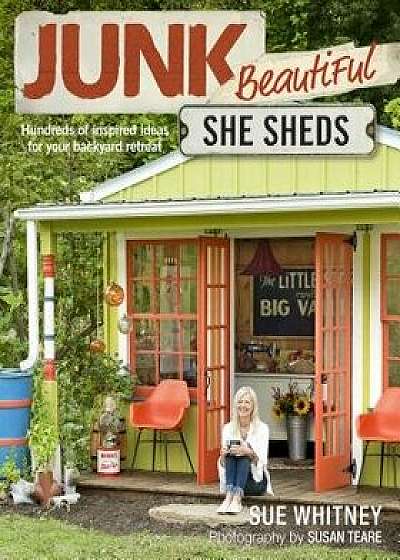 Junk Beautiful: She Sheds: Hundreds of Inspired Ideas for Your Backyard Retreat, Paperback/Sue Whitney