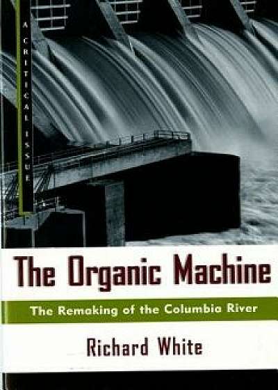 The Organic Machine: The Remaking of the Columbia River, Paperback/Richard White