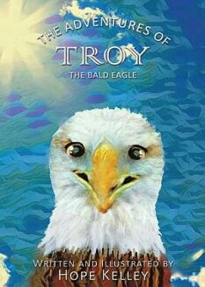 The Adventures of Troy the Bald Eagle, Paperback/Hope Kelley