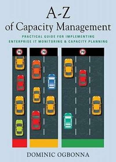 A-Z of Capacity Management: Practical Guide for Implementing Enterprise It Monitoring & Capacity Planning, Paperback/Dominic Ogbonna