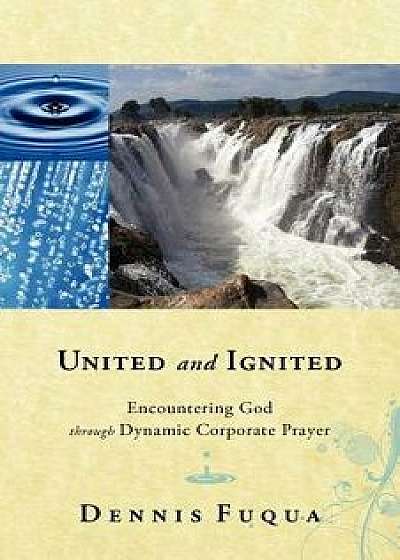 United and Ignited: Encountering God Through Dynamic Corporate Prayer, Paperback/Dennis Fuqua