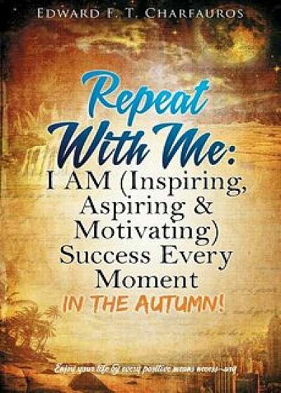 Repeat With Me: I AM (Inspiring, Aspiring & Motivating) Success Every Moment: In The Autumn!, Hardcover/Edward F. Charfauros