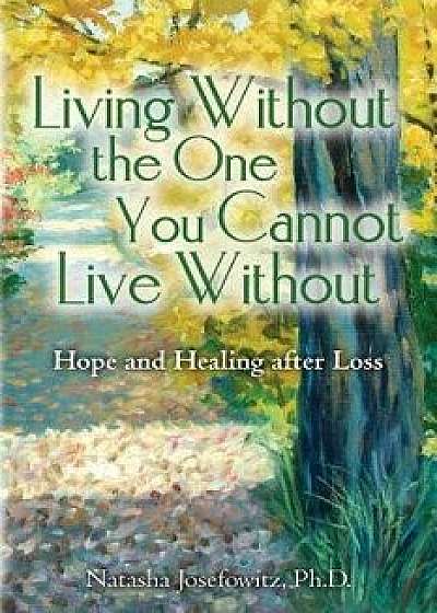 Living Without the One You Cannot Live Without: Hope and Healing After Loss, Paperback/Natasha Josefowitz Ph. D.