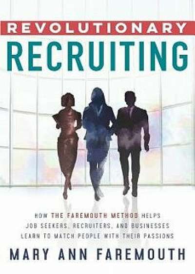 Revolutionary Recruiting: How the Faremouth Method Helps Job Seekers, Recruiters and Businesses Learn to Match People with Their Passions, Paperback/Mary Ann Faremouth