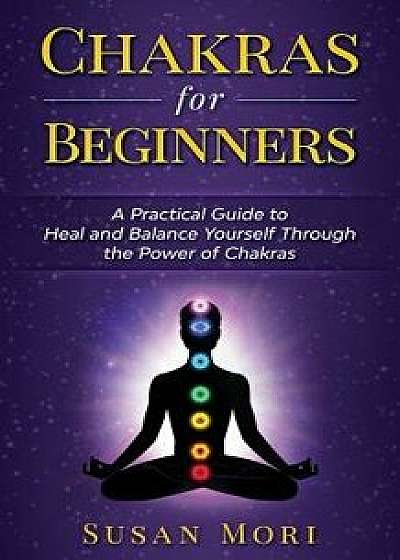 Chakras for Beginners: a Practical Guide to Heal and Balance Yourself through the Power of Chakras, Paperback/Susan Mori