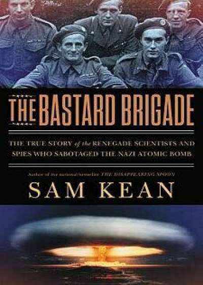 The Bastard Brigade: The True Story of the Renegade Scientists and Spies Who Sabotaged the Nazi Atomic Bomb, Hardcover/Sam Kean
