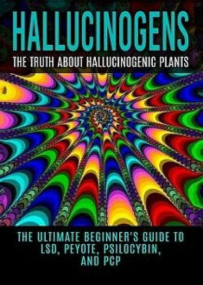 Hallucinogens: The Truth about Hallucinogenic Plants: The Ultimate Beginner's Guide to Lsd, Peyote, Psilocybin, and PCP, Paperback/Colin Willis