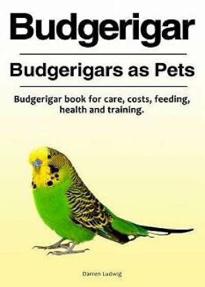 Budgerigar. Budgerigars as Pets. Budgerigar Book for Care, Costs, Feeding, Health and Training., Paperback/Darren Ludwig