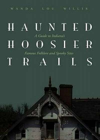 Haunted Hoosier Trails: A Guide to Indiana's Famous Folklore Spooky Sites, Paperback/Wanda Lou Willis