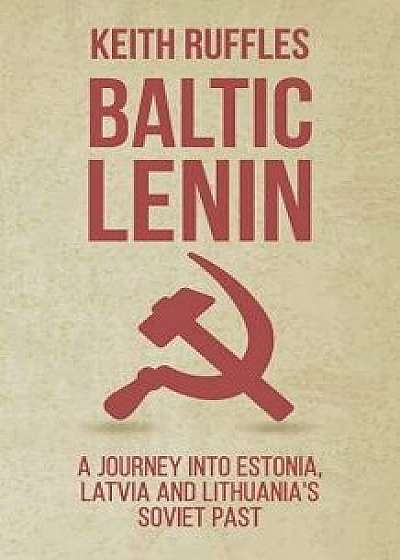 Baltic Lenin: A Journey Into Estonia, Latvia and Lithuania's Soviet Past, Paperback/Keith Ruffles