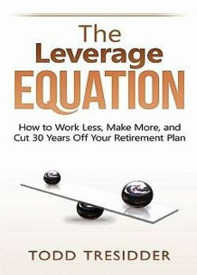 The Leverage Equation: How to Work Less, Make More, and Cut 30 Years Off Your Retirement Plan, Paperback/Todd Tresidder