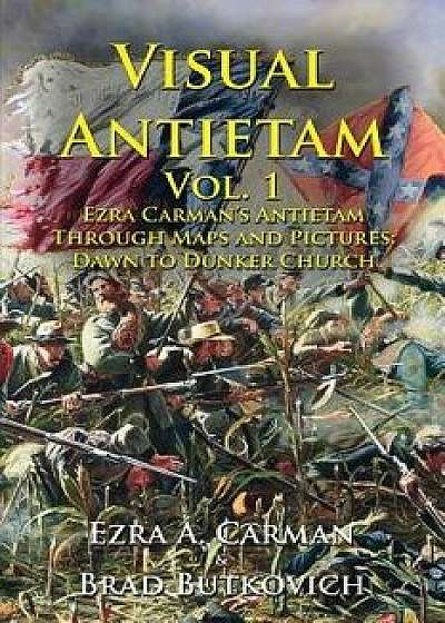 Visual Antietam Vol. 1: Ezra Carman's Antietam Through Maps and Pictures: Dawn to Dunker Church, Paperback/Ezra a. Carman