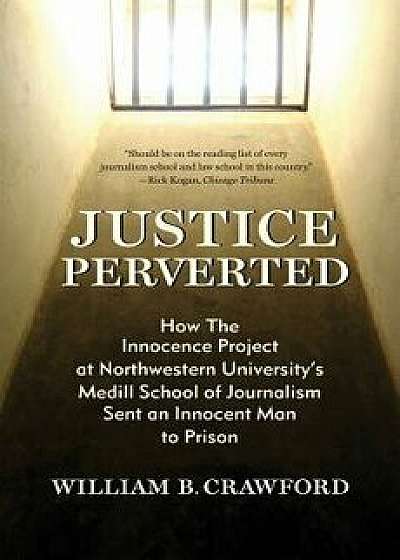 Justice Perverted: How the Innocence Project at Northwestern University, Paperback/William B. Crawford