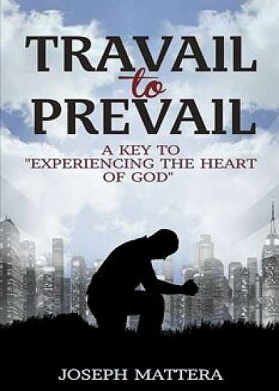 Travail to Prevail: A Key to 'Experiencing the Heart of God', Paperback/MR Joseph Gerard Mattera