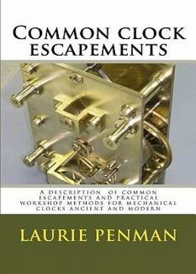 Common Clock Escapements: A Description of Common Escapements and Practical Workshop Methods for Mechanical Clocks Ancient and Modern, Paperback/Laurie Penman