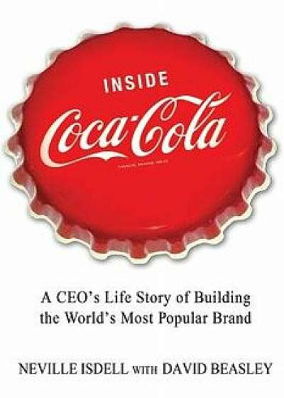 Inside Coca-Cola: A Ceo's Life Story of Building the World's Most Popular Brand, Paperback/Neville Isdell