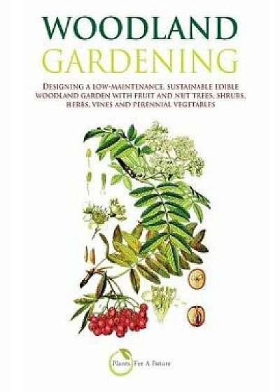 Woodland Gardening: Designing a Low-Maintenance, Sustainable Edible Woodland Garden, Paperback/Plants for a. Future