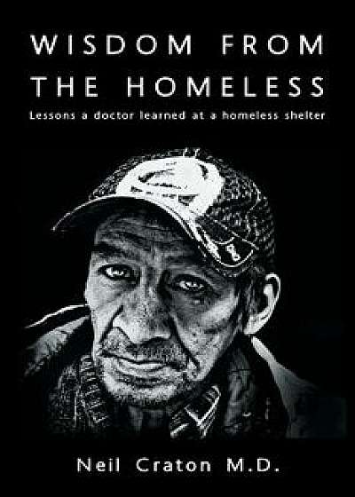 Wisdom from the Homeless: Lessons a Doctor Learned at a Homeless Shelter, Paperback/Neil Craton M. D.