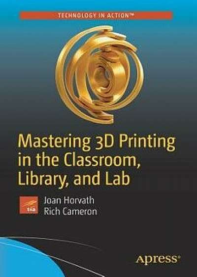 Mastering 3D Printing in the Classroom, Library, and Lab, Paperback/Joan Horvath