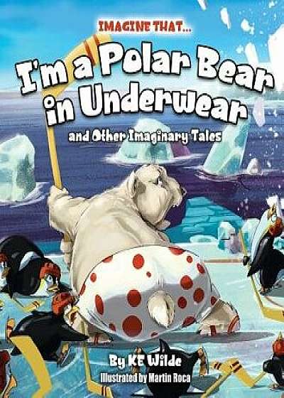 Imagine That... I'm a Polar Bear in Underwear: And Other Imaginary Tales, Paperback/Ke Wilde