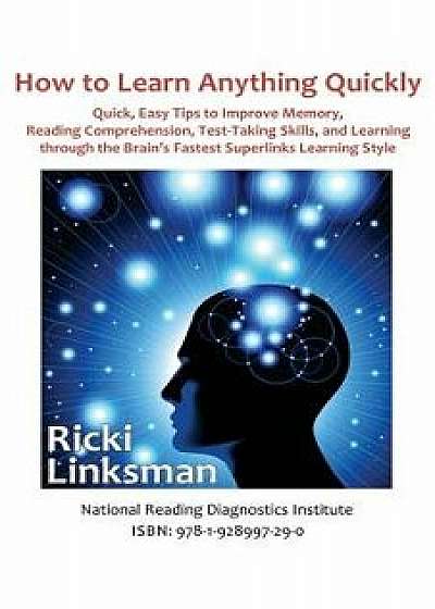 How to Learn Anything Quickly: Quick, Easy Tips to Improve Memory, Reading Comprehension, Test-Taking Skills, and Learning Through the Brain's Fastes, Paperback/Ricki Linksman