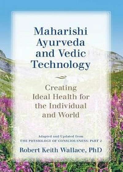 Maharishi Ayurveda and Vedic Technology: Creating Ideal Health for the Individual and World, Adapted and Updated from the Physiology of Consciousness:, Paperback/Robert Keith Wallace