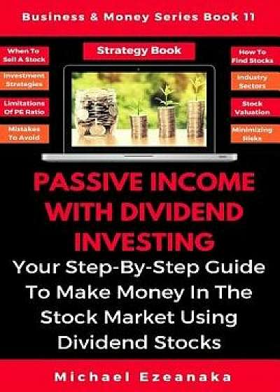 Passive Income With Dividend Investing: Your Step-By-Step Guide To Make Money In The Stock Market Using Dividend Stocks, Paperback/Michael Ezeanaka