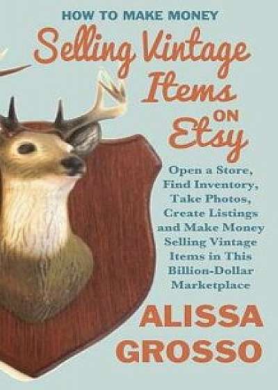 How to Make Money Selling Vintage Items on Etsy: Open a Store, Find Inventory, Take Photos, Create Listings and Make Money Selling Vintage Items in Th, Paperback/Alissa Grosso