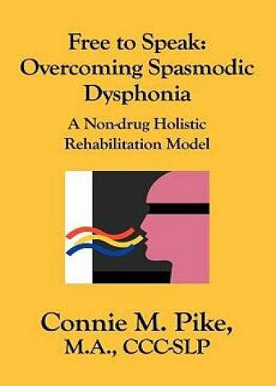 Free to Speak: Overcoming Spasmodic Dysphonia: A Non-Drug Holistic Rehabilitation Model, Paperback/Connie M. Pike