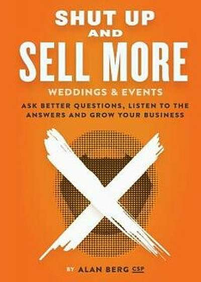 Shut Up and Sell More Weddings & Events: Ask Better Questions, Listen to the Answers and Grow Your Business, Paperback/Alan Berg