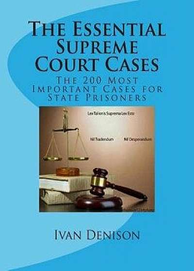 The Essential Supreme Court Cases: The 200 Most Important Cases for State Prisoners, Paperback/Ivan Denison