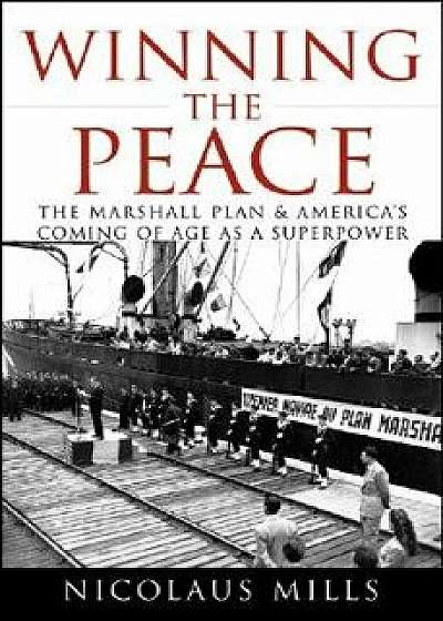 Winning the Peace: The Marshall Plan and America's Coming of Age as a Superpower, Hardcover/Nicolaus Mills