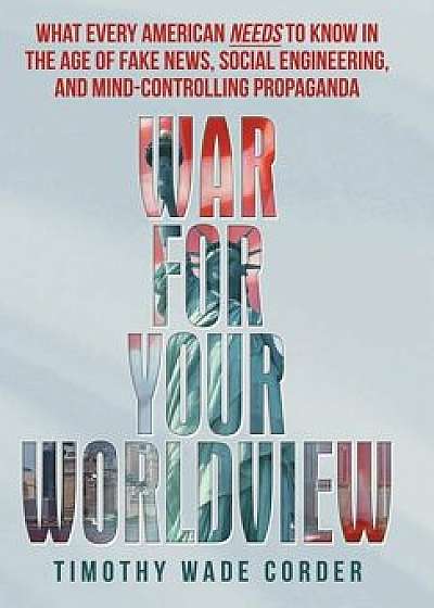 War for Your Worldview: What Every American Needs to Know in the Age of Fake News, Social Engineering, and Mind-Controlling Propaganda, Hardcover/Timothy Wade Corder
