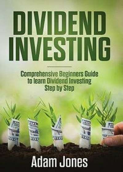 Dividend Investing: Comprehensive Beginners Guide to Learn Dividend Investing Step by Step, Paperback/Adam Jones