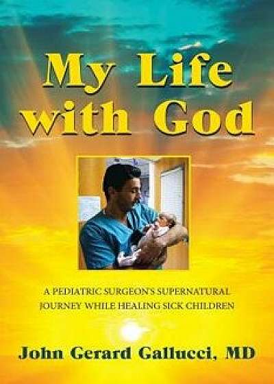 My Life with God: A Pediatric Surgeon's Supernatural Journey While Healing Sick Children, Paperback/John Gerard Gallucci MD