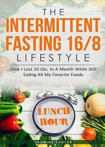 The Intermittent Fasting 16/8 Lifestyle: How I Lost 10 Lbs. In A Month While Still Eating All My Favorite Foods, Paperback/Jasmine Carter