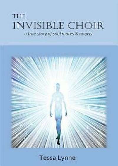 The Invisible Choir: A True Story of Soul Mates & Angels, Paperback/Tessa Lynne