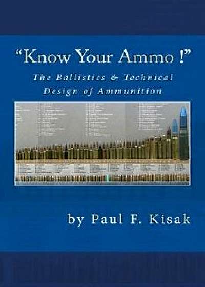 Know Your Ammo ! - The Ballistics & Technical Design of Ammunition: Contains 'best-Load' Technical Data for Over 200 of the Most Popular Calibers., Paperback/Paul F. Kisak
