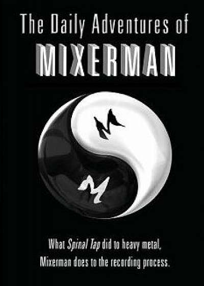 The Daily Adventures of Mixerman: What Spinal Tap Did to Heavy Metal, Mixerman Does to the Recording World, Paperback/Mixerman