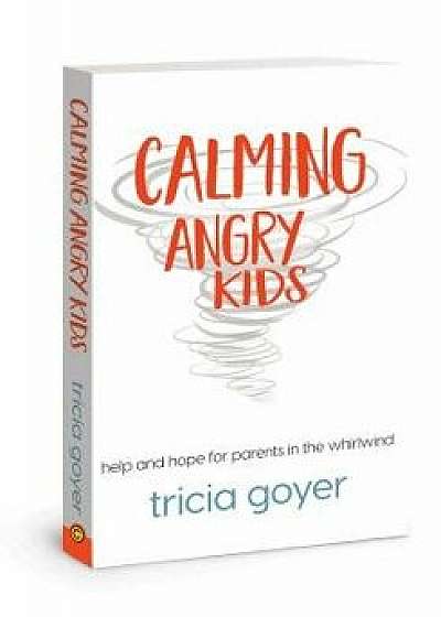 Calming Angry Kids: Help and Hope for Parents in the Whirlwind, Paperback/Tricia Goyer