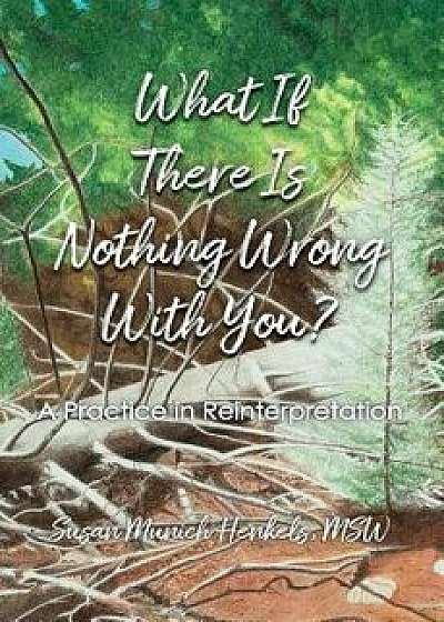 What If There Is Nothing Wrong with You: A Practice in Reinterpretation, Paperback/Henkels Susan Munich