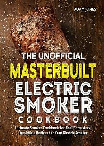 The Unofficial Masterbuilt Electric Smoker Cookbook: Ultimate Smoker Cookbook for Real Pitmasters, Irresistible Recipes for Your Electric Smoker, Paperback/Adam Jones