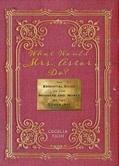 What Would Mrs. Astor Do?: The Essential Guide to the Manners and Mores of the Gilded Age, Hardcover/Cecelia Tichi